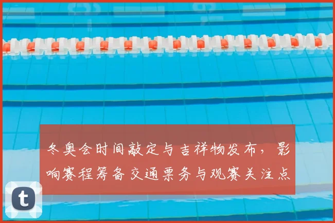 冬奥会时间敲定与吉祥物发布,影响赛程筹备交通票务与观赛关注点
