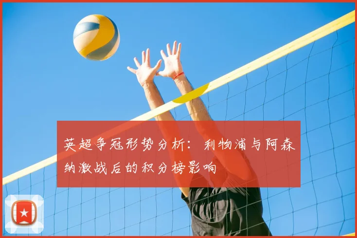 英超争冠形势分析：利物浦与阿森纳激战后的积分榜影响