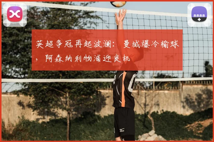 英超争冠再起波澜:曼城爆冷输球,阿森纳利物浦迎良机