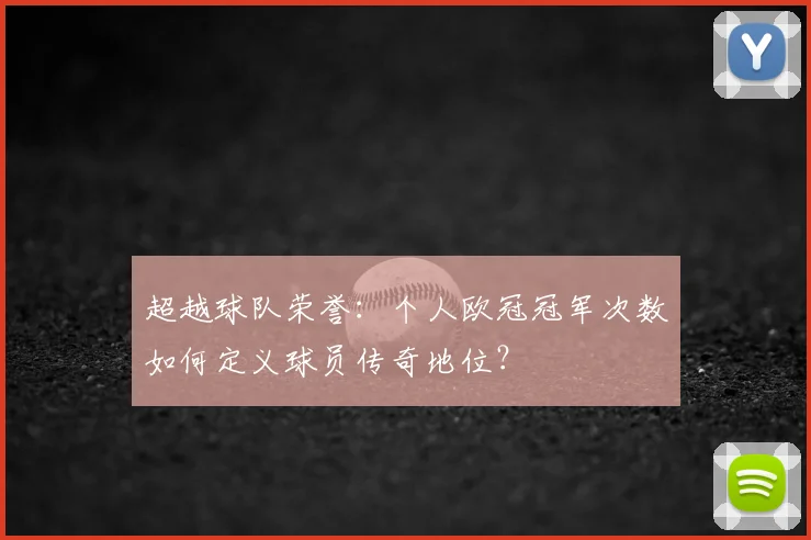 超越球队荣誉：个人欧冠冠军次数如何定义球员传奇地位？