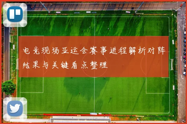 电竞现场亚运会赛事进程解析对阵结果与关键看点整理