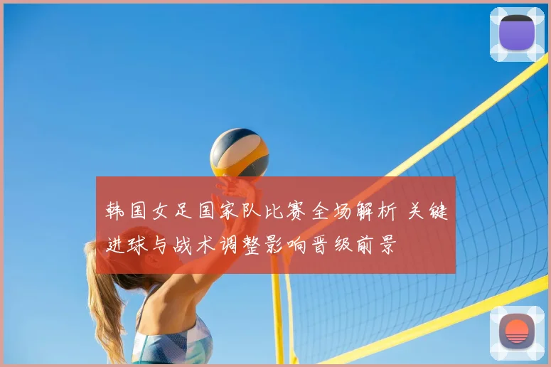 韩国女足国家队比赛全场解析 关键进球与战术调整影响晋级前景