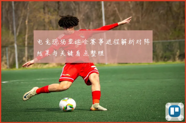 电竞现场亚运会赛事进程解析对阵结果与关键看点整理