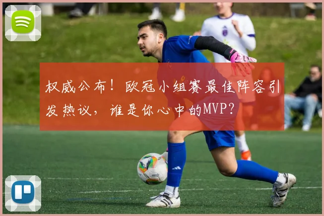 权威公布!欧冠小组赛最佳阵容引发热议,谁是你心中的MVP?