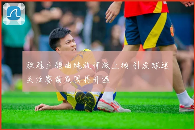 欧冠主题曲纯旋律版上线 引发球迷关注赛前氛围再升温