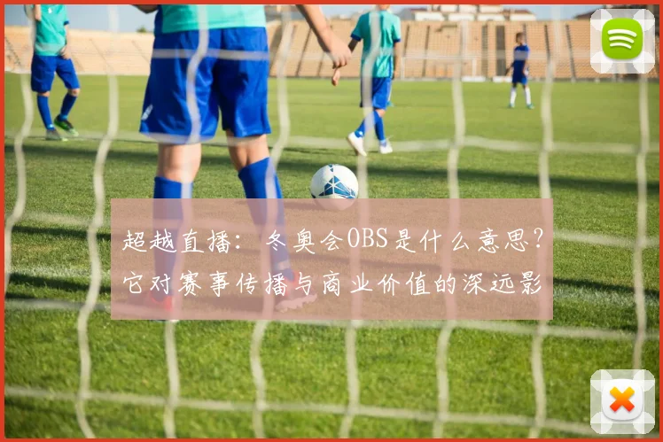 超越直播：冬奥会OBS是什么意思？它对赛事传播与商业价值的深远影响