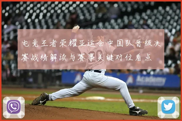 电竞王者荣耀亚运会中国队晋级决赛战绩解读与赛事关键对位看点