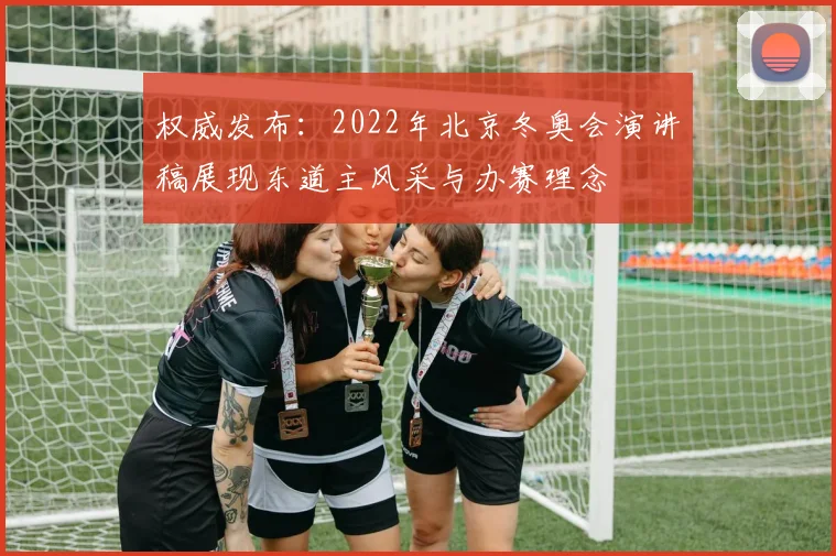 权威发布:2022年北京冬奥会演讲稿展现东道主风采与办赛理念