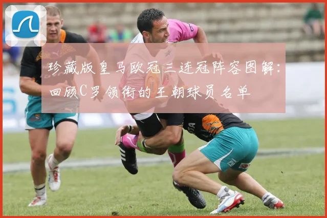 珍藏版皇马欧冠三连冠阵容图解：回顾C罗领衔的王朝球员名单