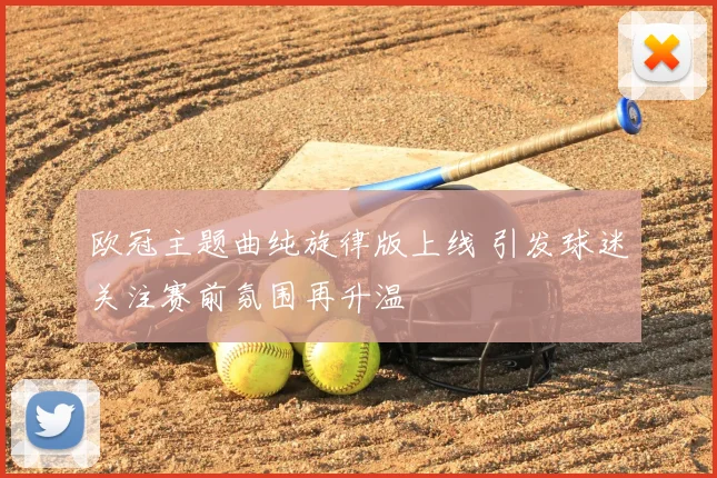 欧冠主题曲纯旋律版上线 引发球迷关注赛前氛围再升温